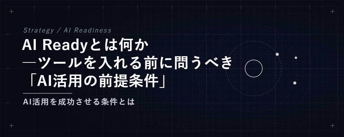 AI Readyとは何か
―ツールを入れる前に問うべき
「AI活用の前提条件」 — AI活用を成功させる条件とは